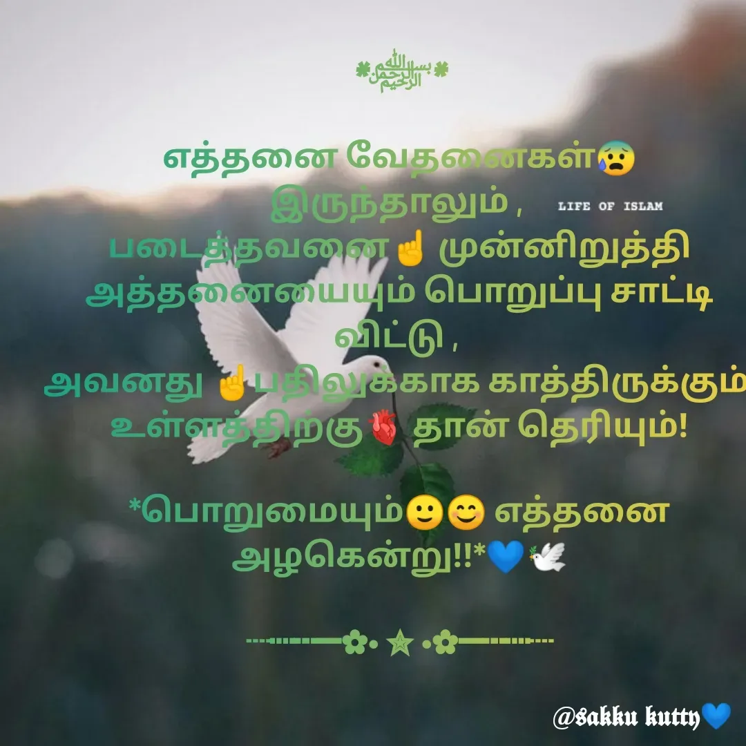 Quote by fathi sahrana - *﷽*

எத்தனை வேதனைகள்😰 இருந்தாலும் , 
படைத்தவனை☝️ முன்னிறுத்தி
அத்தனையையும் பொறுப்பு சாட்டி விட்டு , 
அவனது ☝️பதிலுக்காக காத்திருக்கும் 
உள்ளத்திற்கு🫀 தான் தெரியும்!

*பொறுமையும்🙂😊 எத்தனை அழகென்று!!*💙🕊️

┈┉┅━✿• ✮ •✿━┅┉┈

 - Made using Quotes Creator App, Post Maker App