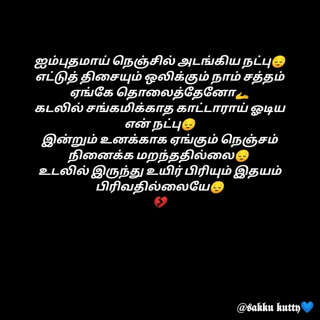 Quote by fathi sahrana - ஐம்புதமாய் நெஞ்சில் அடங்கிய நட்பு😔
எட்டுத் திசையும் ஒலிக்கும் நாம் சத்தம்
ஏங்கே தொலைத்தேனோ🫴
கடலில் சங்கமிக்காத காட்டாராய் ஓடிய
என் நட்பு😔
இன்றும் உனக்காக ஏங்கும் நெஞ்சம் நினைக்க மறந்ததில்லை😔 
உடலில் இருந்து உயிர் பிரியும் இதயம் பிரிவதில்லையே😔
💔 - Made using Quotes Creator App, Post Maker App