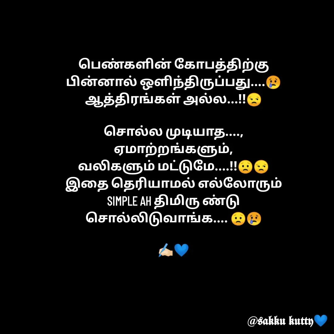 Quote by fathi sahrana - பெண்களின் கோபத்திற்கு
பின்னால் ஒளிந்திருப்பது....😢
ஆத்திரங்கள் அல்ல...!!😒

சொல்ல முடியாத....,
ஏமாற்றங்களும்,
வலிகளும் மட்டுமே....!!😟😒
இதை தெரியாமல் எல்லோரும்
SIMPLE AH திமிரு ண்டு
சொல்லிடுவாங்க.... 😟😢

✍🏻💙 - Made using Quotes Creator App, Post Maker App