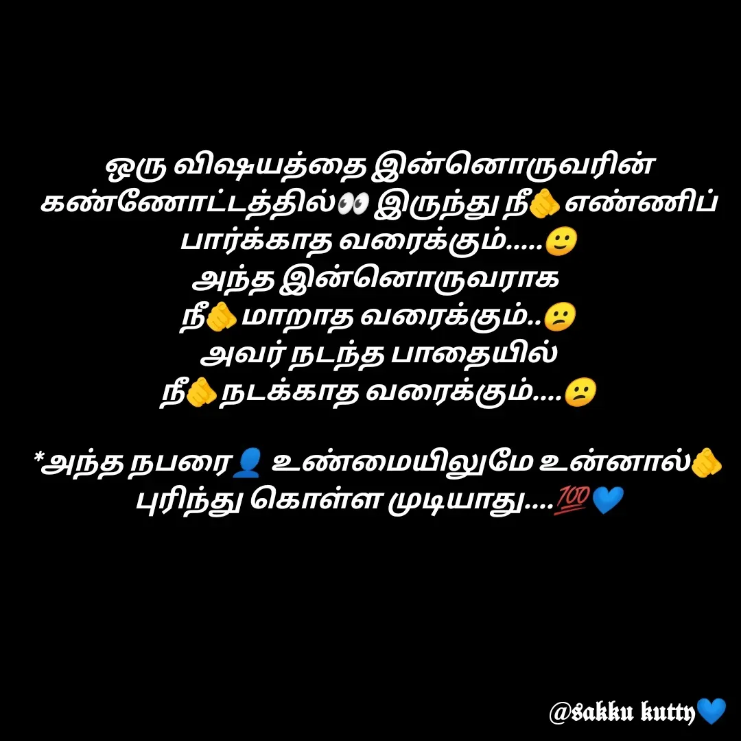 Quote by fathi sahrana - ஒரு விஷயத்தை இன்னொருவரின் கண்ணோட்டத்தில்👀 இருந்து நீ🫵எண்ணிப் பார்க்காத வரைக்கும்.....🙂
அந்த இன்னொருவராக 
நீ🫵மாறாத வரைக்கும்..😕
அவர் நடந்த பாதையில்
நீ🫵நடக்காத வரைக்கும்....😕

*அந்த நபரை👤 உண்மையிலுமே உன்னால்🫵 புரிந்து கொள்ள முடியாது....💯💙 - Made using Quotes Creator App, Post Maker App