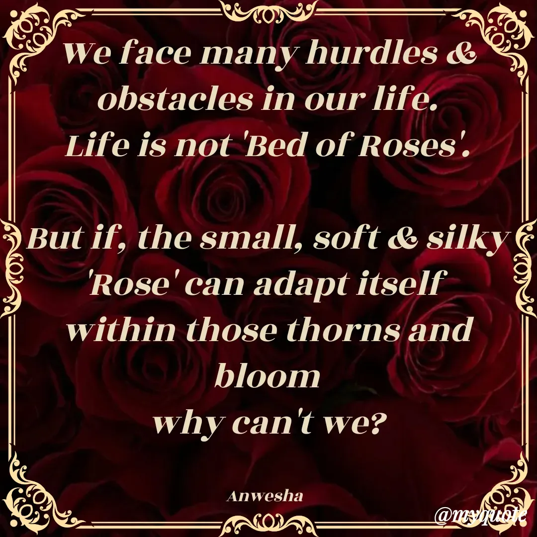 Quote by Anwesha Pati - We face many hurdles & obstacles in our life.
Life is not 'Bed of Roses'.

But if, the small, soft & silky 'Rose' can adapt itself 
within those thorns and bloom
why can't we?


Anwesha  - Made using Quotes Creator App, Post Maker App