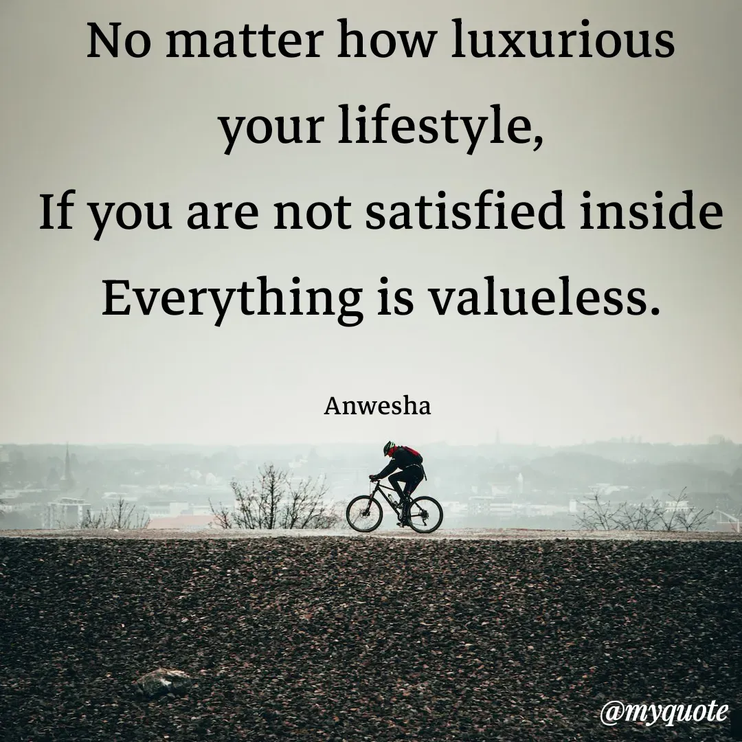 Quote by Anwesha Pati - No matter how luxurious your lifestyle,
If you are not satisfied inside
Everything is valueless.

Anwesha  - Made using Quotes Creator App, Post Maker App