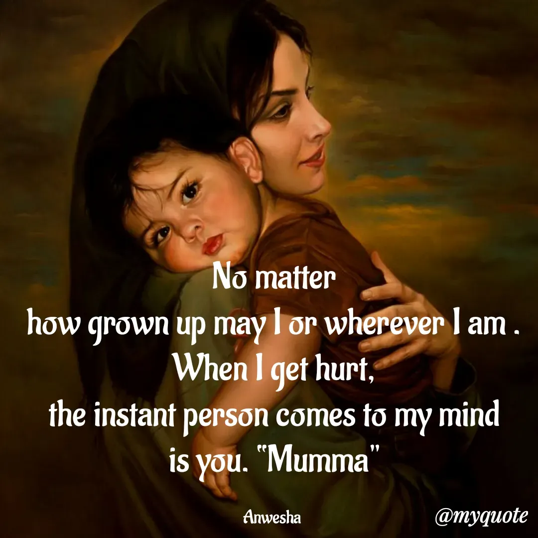 Quote by Anwesha Pati - No matter
how grown up may I or wherever I am .
When I get hurt,
the instant person comes to my mind
is you. “Mumma"

Anwesha  - Made using Quotes Creator App, Post Maker App