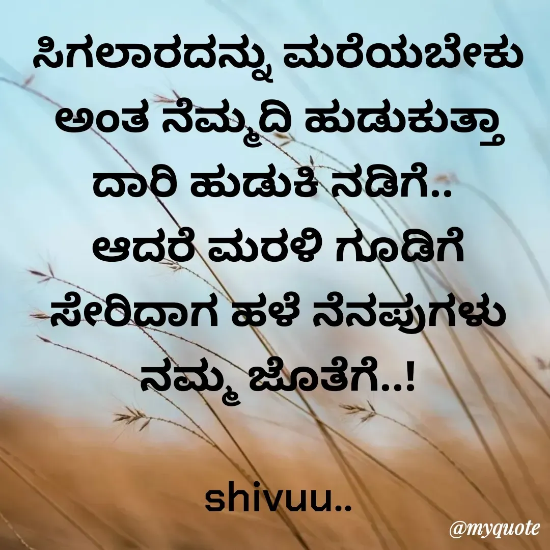 Quote by Laxman Dalavayi - ಸಿಗಲಾರದನ್ನು ಮರೆಯಬೇಕು ಅಂತ ನೆಮ್ಮದಿ ಹುಡುಕುತ್ತಾ ದಾರಿ ಹುಡುಕಿ ನಡಿಗೆ.. 
ಆದರೆ ಮರಳಿ ಗೂಡಿಗೆ ಸೇರಿದಾಗ ಹಳೆ ನೆನಪುಗಳು ನಮ್ಮ ಜೊತೆಗೆ..!

shivuu.. - Made using Quotes Creator App, Post Maker App
