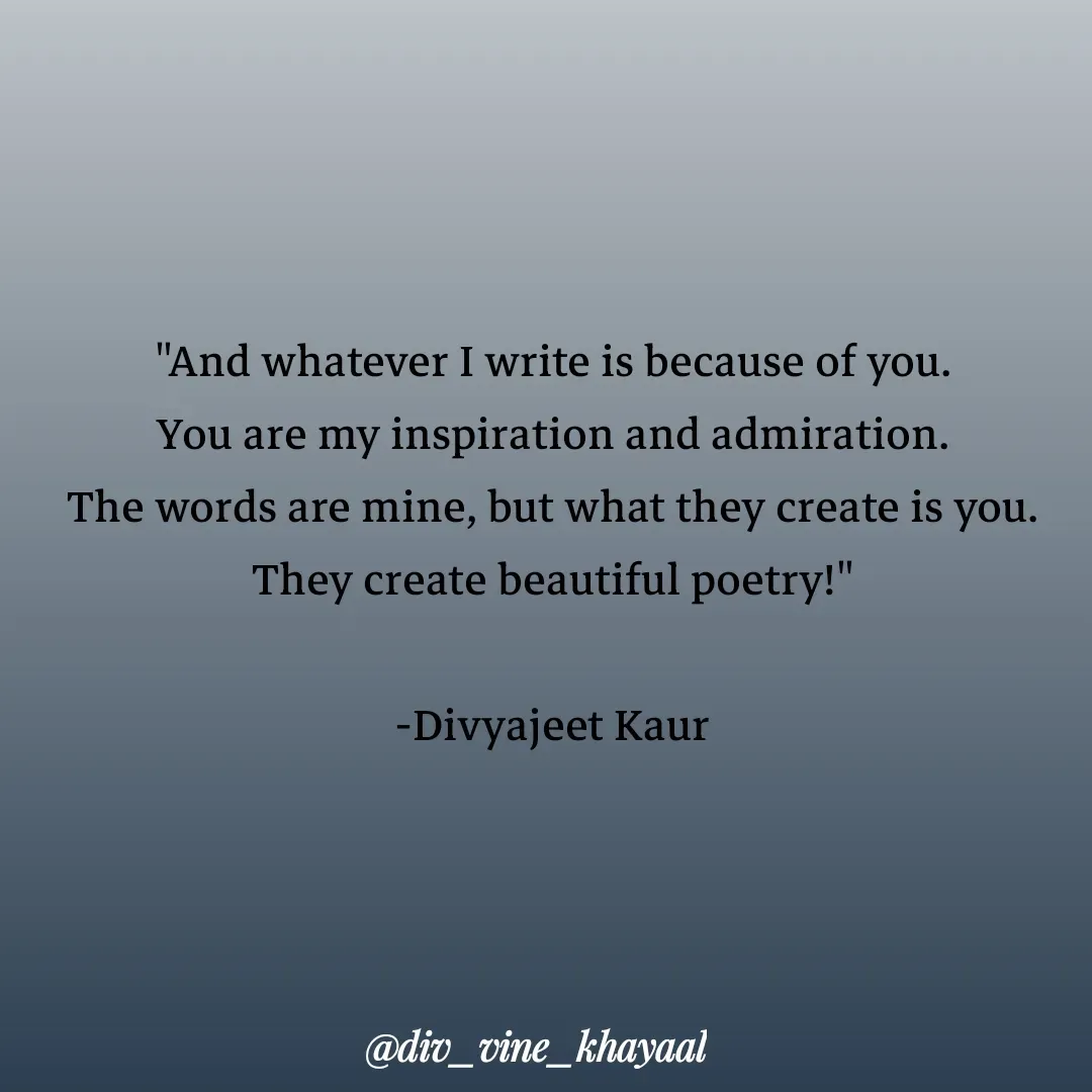 Quote by Divyajeet Kaur - "And whatever I write is because of you.
You are my inspiration and admiration.
The words are mine, but what they create is you.
They create beautiful poetry!"

-Divyajeet Kaur - Made using Quotes Creator App, Post Maker App