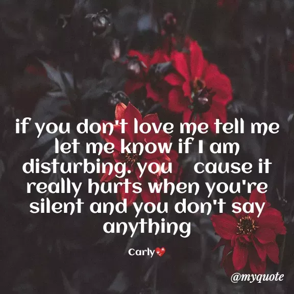 Quote by Carly💖 - if you don't love me tell me                                                let me know if I am disturbing. you    cause it really hurts when you're silent and you don't say anything

Carly💖 - Made using Quotes Creator App, Post Maker App
