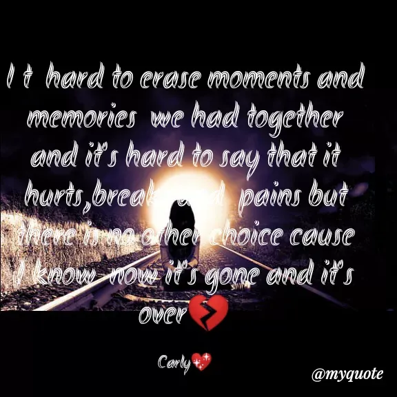Quote by Carly💖 - I t  hard to erase moments and memories  we had together  and it's hard to say that it hurts,breaks and  pains but there is no other choice cause I know  now it's gone and it's over💔

Carly💖 - Made using Quotes Creator App, Post Maker App