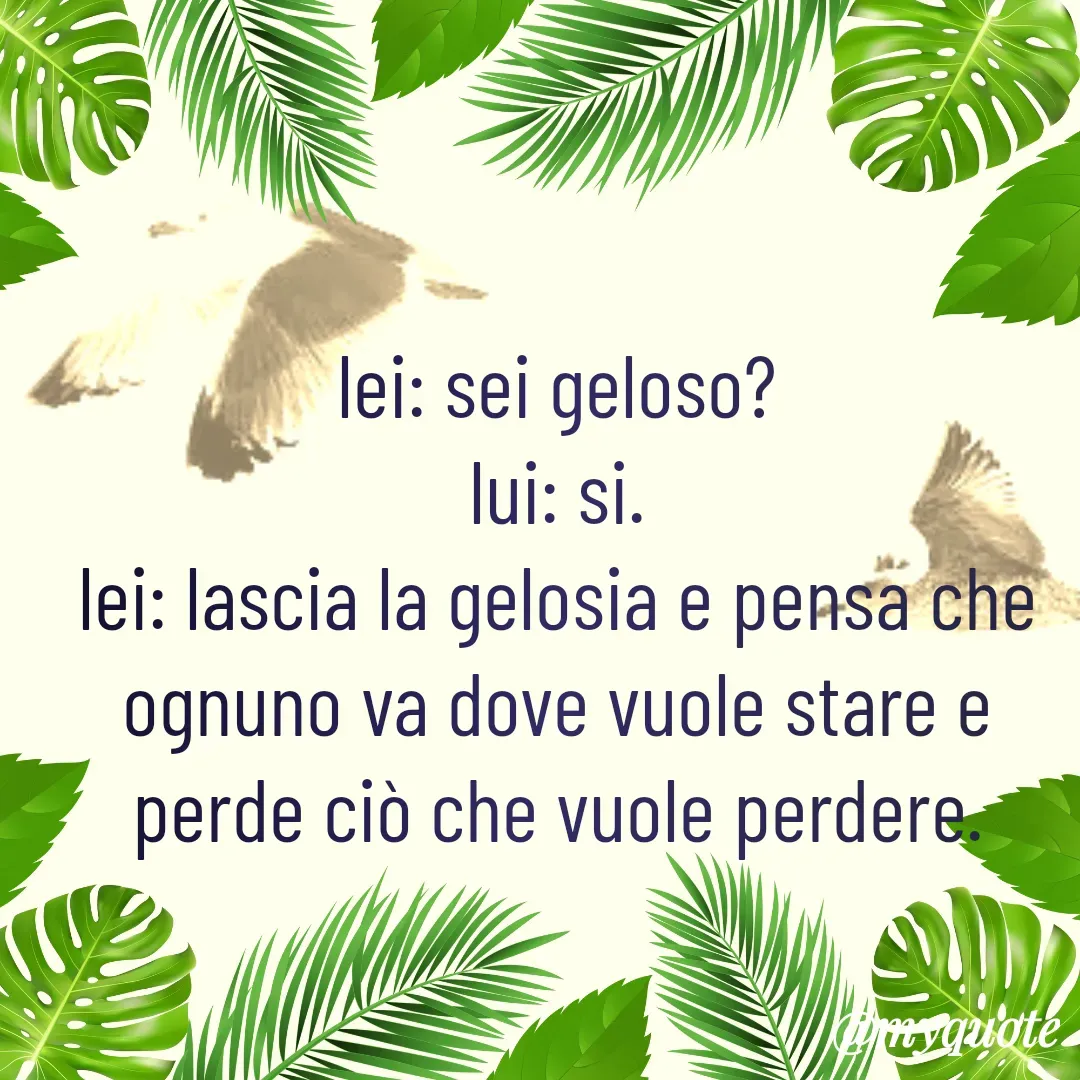 Quote by Lulù - lei: sei geloso?
lui: si.
lei: lascia la gelosia e pensa che ognuno va dove vuole stare e perde ciò che vuole perdere. - Made using Quotes Creator App, Post Maker App