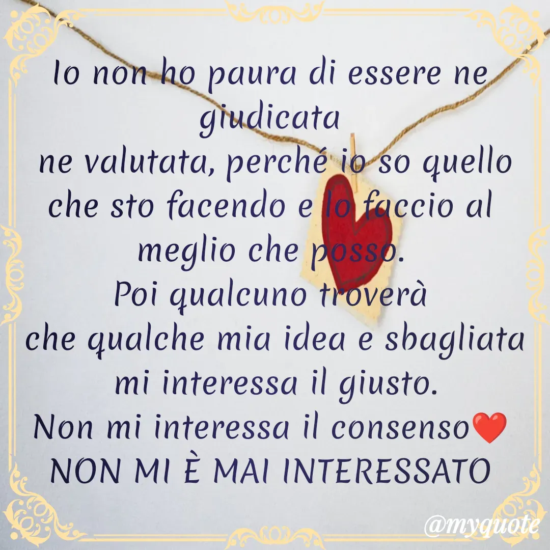Quote by Lulù - Io non ho paura di essere ne giudicata
 ne valutata, perché io so quello che sto facendo e lo faccio al meglio che posso.
Poi qualcuno troverà
 che qualche mia idea e sbagliata
 mi interessa il giusto.
Non mi interessa il consenso❤️
NON MI È MAI INTERESSATO - Made using Quotes Creator App, Post Maker App