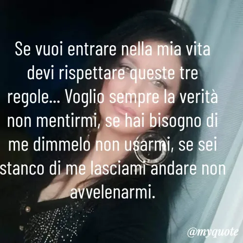 Quote by Lulù - Se vuoi entrare nella mia vita devi rispettare queste tre regole... Voglio sempre la verità non mentirmi, se hai bisogno di me dimmelo non usarmi, se sei stanco di me lasciami andare non avvelenarmi. - Made using Quotes Creator App, Post Maker App