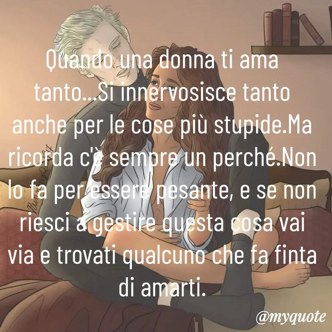 Quote by Lulù - Quando una donna ti ama tanto...Si innervosisce tanto anche per le cose più stupide.Ma ricorda c'è sempre un perché.Non lo fa per essere pesante, e se non riesci a gestire questa cosa vai via e trovati qualcuno che fa finta di amarti. - Made using Quotes Creator App, Post Maker App