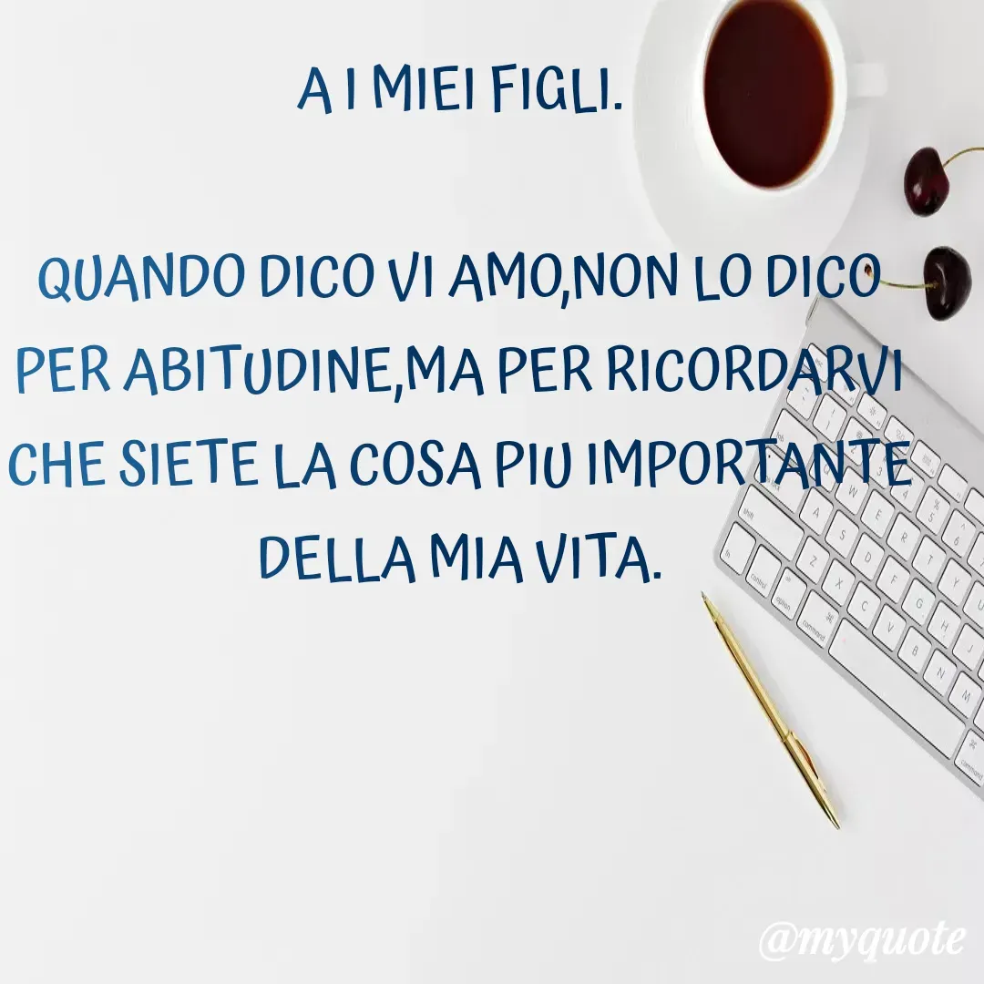 Quote by Lulù - A I MIEI FIGLI.

QUANDO DICO VI AMO,NON LO DICO PER ABITUDINE,MA PER RICORDARVI CHE SIETE LA COSA PIU IMPORTANTE DELLA MIA VITA. - Made using Quotes Creator App, Post Maker App
