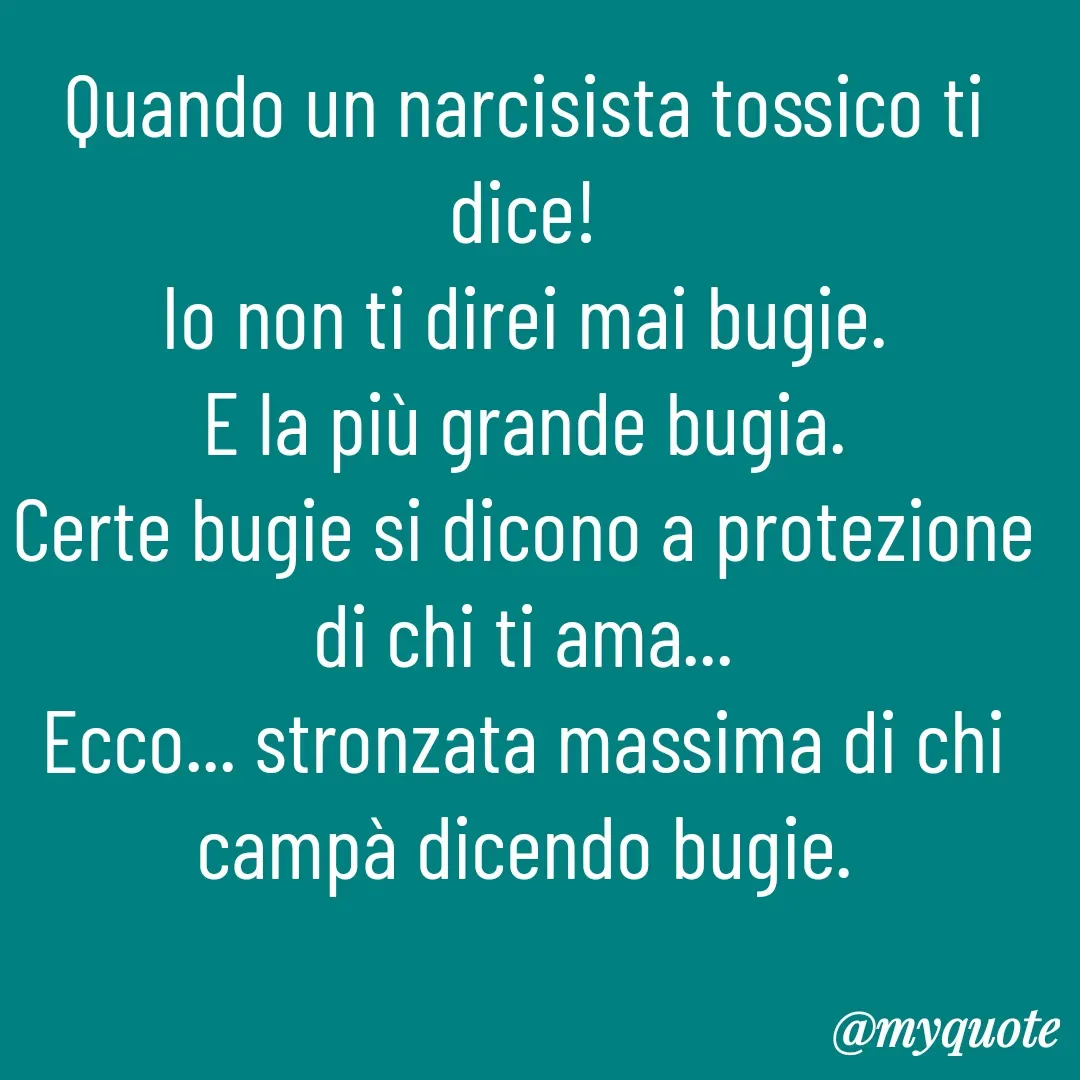 Quote by Lulù - Quando un narcisista tossico ti dice!
Io non ti direi mai bugie.
E la più grande bugia.
Certe bugie si dicono a protezione di chi ti ama...
Ecco... stronzata massima di chi campà dicendo bugie. - Made using Quotes Creator App, Post Maker App