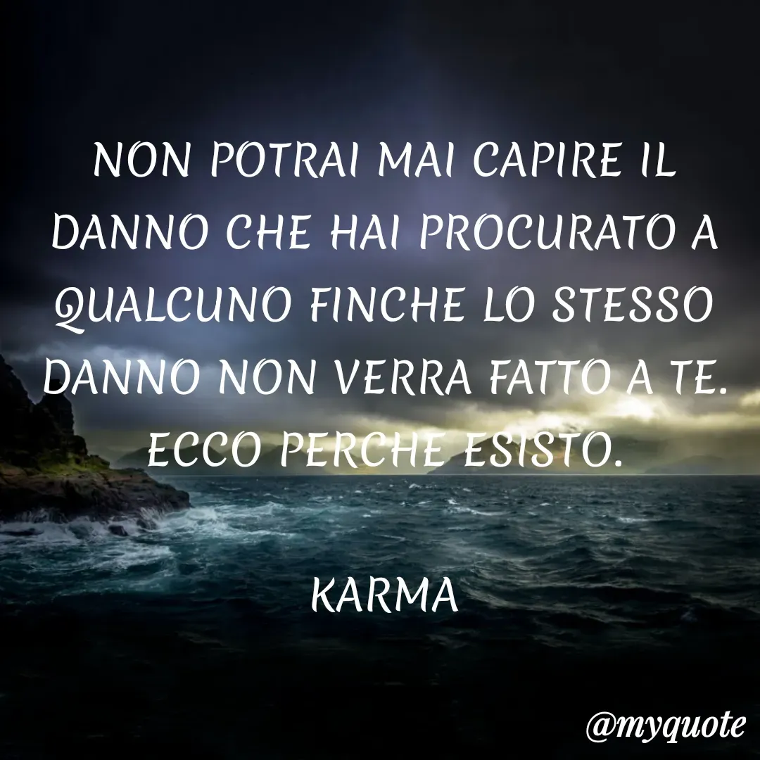 Quote by Lulù - NON POTRAI MAI CAPIRE IL DANNO CHE HAI PROCURATO A QUALCUNO FINCHE LO STESSO DANNO NON VERRA FATTO A TE.
ECCO PERCHE ESISTO.

KARMA
 - Made using Quotes Creator App, Post Maker App