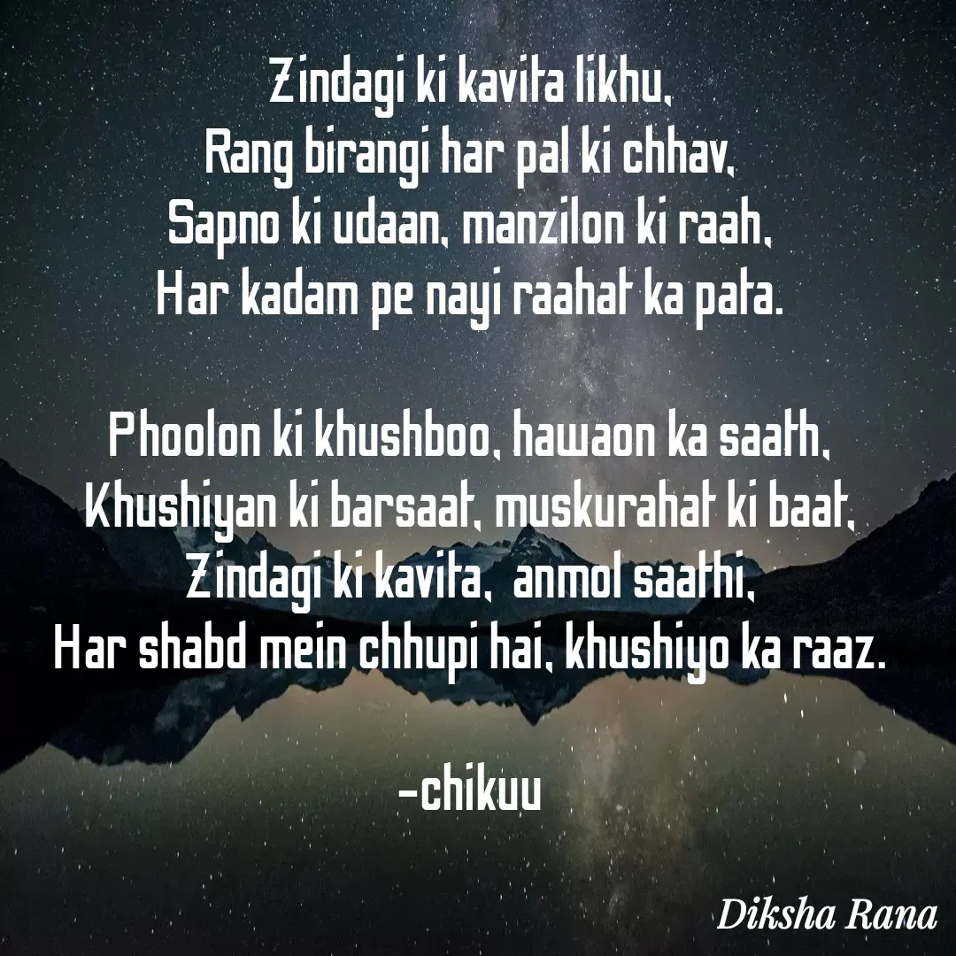 Quote by Chikuu - Zindagi ki kavita likhu,
Rang birangi har pal ki chhav,
Sapno ki udaan, manzilon ki raah,
Har kadam pe nayi raahat ka pata.

Phoolon ki khushboo, hawaon ka saath,
Khushiyan ki barsaat, muskurahat ki baat,
Zindagi ki kavita,  anmol saathi,
Har shabd mein chhupi hai, khushiyo ka raaz.

-chikuu



 - Made using Quotes Creator App, Post Maker App
