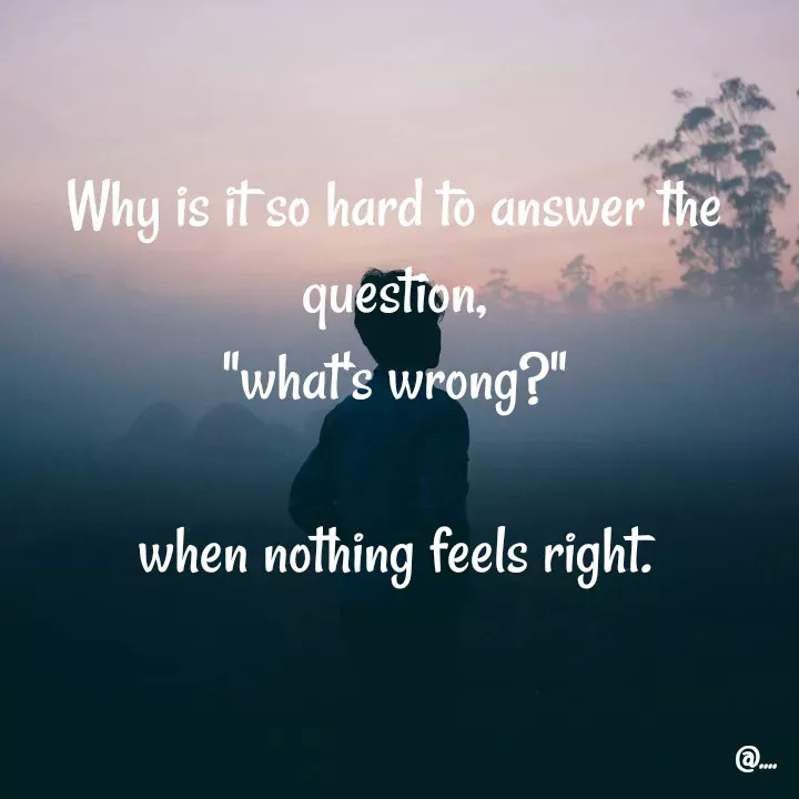 Quote by Miss Girl - Why is it so hard to answer the question,
"what's wrong?"

when nothing feels right.
 - Made using Quotes Creator App, Post Maker App