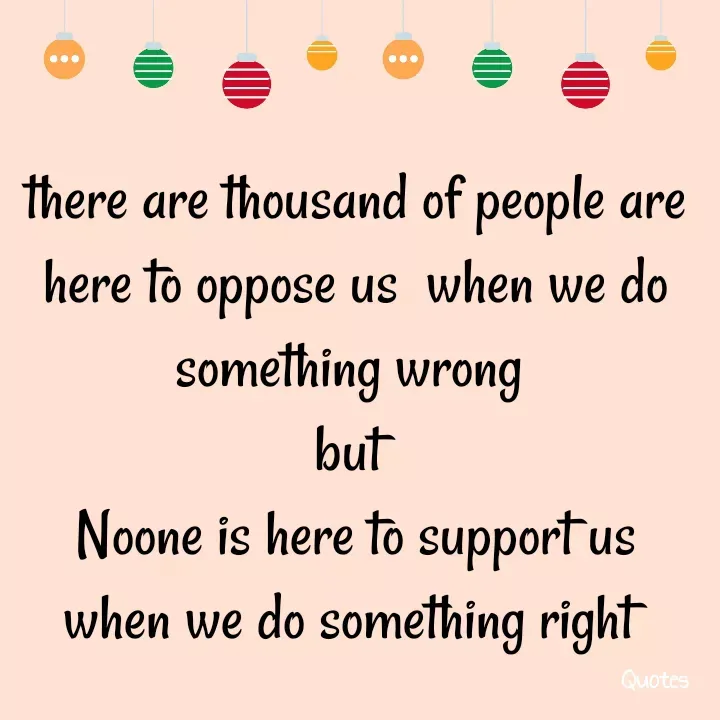 Quote by direction - there are thousand of people are here to oppose us  when we do something wrong 
but 
Noone is here to support us when we do something right  - Made using Quotes Creator App, Post Maker App