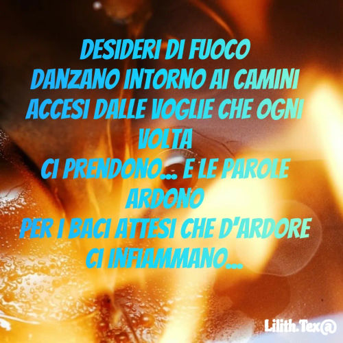 Quote by Simona Rosa - Desideri di fuoco
danzano intorno ai camini
accesi dalle voglie che ogni volta
ci prendono... E le parole ardono
per i baci attesi che d'ardore
ci infiammano... - Made using Quotes Creator App, Post Maker App