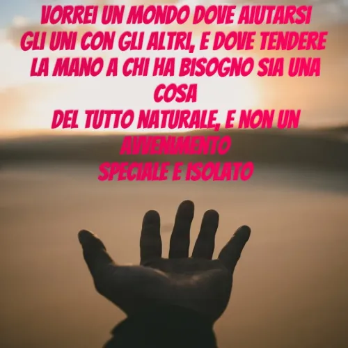 Quote by Simona Rosa - Vorrei un mondo dove aiutarsi
gli uni con gli altri, e dove tendere 
la mano a chi ha bisogno sia una cosa
del tutto naturale, e non un avvenimento
speciale e isolato - Made using Quotes Creator App, Post Maker App