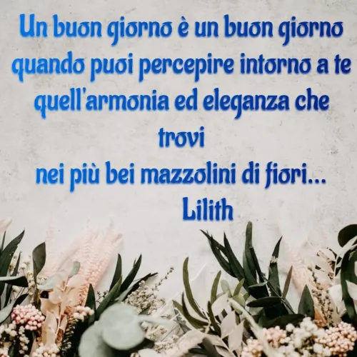 Quote by Simona Rosa - Un buon giorno è un buon giorno
quando puoi percepire intorno a te
quell'armonia ed eleganza che trovi
nei più bei mazzolini di fiori...
          Lilith
       - Made using Quotes Creator App, Post Maker App