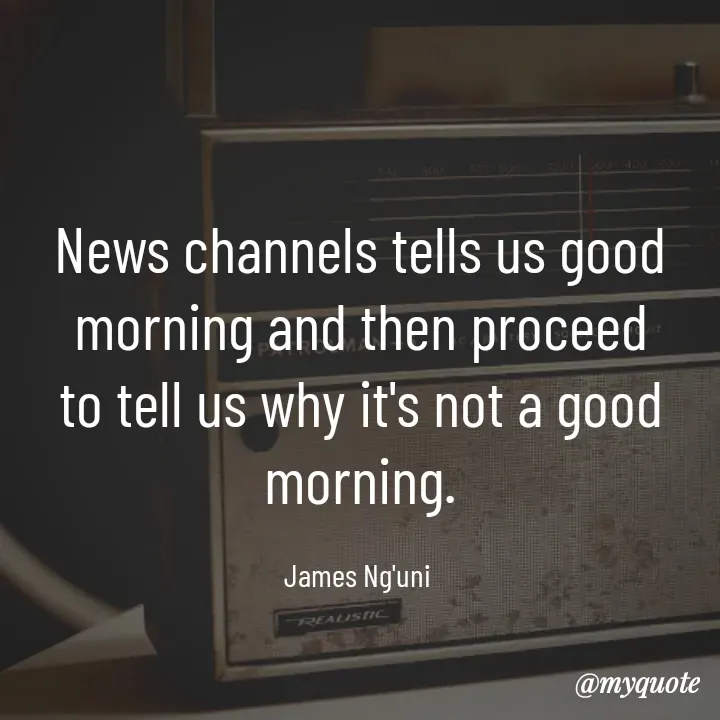 Quote by James Ng'uni - News channels tells us good morning and then proceed to tell us why it's not a good morning.

James Ng'uni  - Made using Quotes Creator App, Post Maker App
