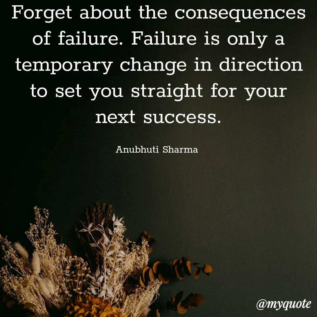 Quote by Anubhuti Sharma - Forget about the consequences of failure. Failure is only a temporary change in direction to set you straight for your next success.

Anubhuti Sharma  - Made using Quotes Creator App, Post Maker App