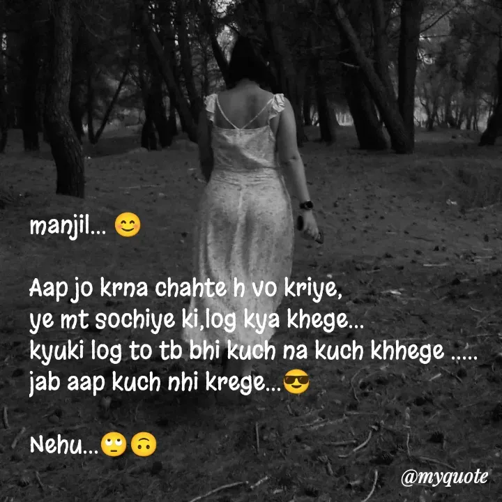 Quote by nehu... - manjil... 😊

Aap jo krna chahte h vo kriye,
ye mt sochiye ki,log kya khege...
kyuki log to tb bhi kuch na kuch khhege .....
jab aap kuch nhi krege...😎

Nehu...🙄🙃
 - Made using Quotes Creator App, Post Maker App