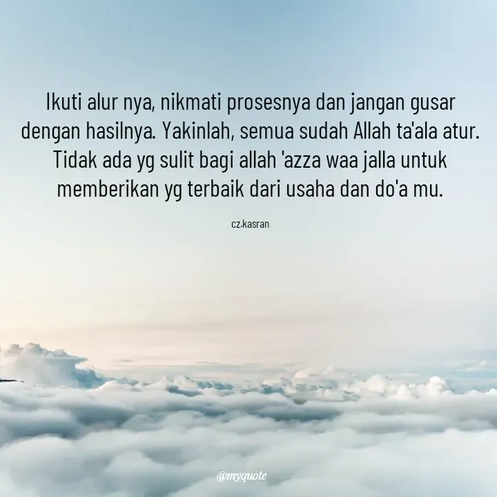 Quote by Cahyadi Zulkarnain Kasran - Ikuti alur nya, nikmati prosesnya dan jangan gusar dengan hasilnya. Yakinlah, semua sudah Allah ta'ala atur.
Tidak ada yg sulit bagi allah 'azza waa jalla untuk memberikan yg terbaik dari usaha dan do'a mu.

cz.kasran - Made using Quotes Creator App, Post Maker App