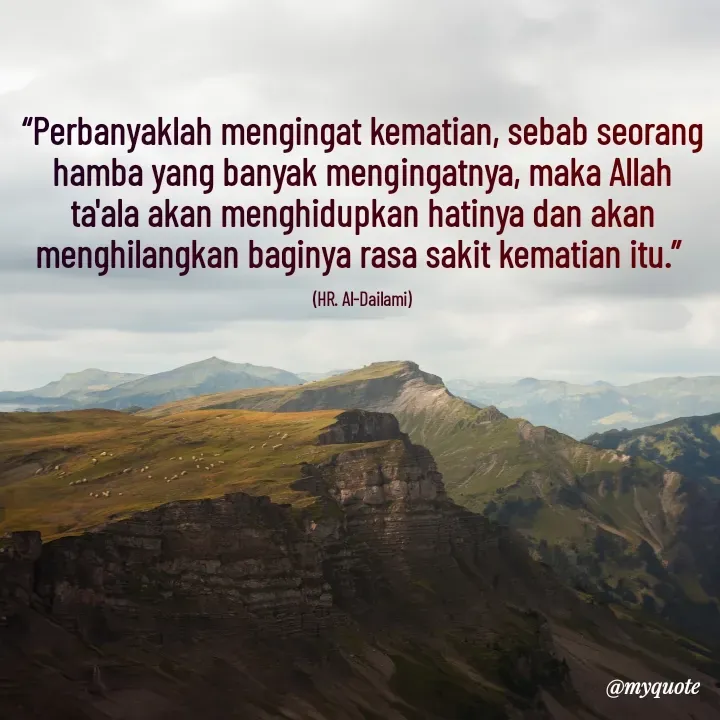 Quote by Cahyadi Zulkarnain Kasran - “Perbanyaklah mengingat kematian, sebab seorang hamba yang banyak mengingatnya, maka Allah ta'ala akan menghidupkan hatinya dan akan menghilangkan baginya rasa sakit kematian itu.” 

(HR. Al-Dailami) - Made using Quotes Creator App, Post Maker App