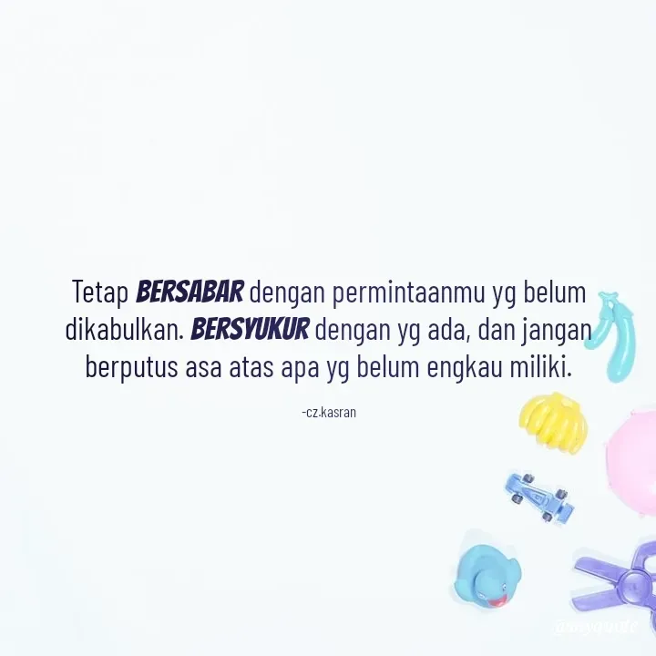 Quote by Cahyadi Zulkarnain Kasran - Tetap bersabar dengan permintaanmu yg belum dikabulkan. Bersyukur dengan yg ada, dan jangan berputus asa atas apa yg belum engkau miliki.

-cz.kasran - Made using Quotes Creator App, Post Maker App