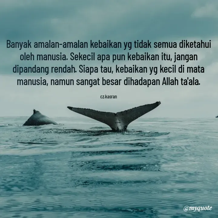 Quote by Cahyadi Zulkarnain Kasran - Banyak amalan-amalan kebaikan yg tidak semua diketahui oleh manusia. Sekecil apa pun kebaikan itu, jangan dipandang rendah. Siapa tau, kebaikan yg kecil di mata manusia, namun sangat besar dihadapan Allah ta'ala.

cz.kasran - Made using Quotes Creator App, Post Maker App