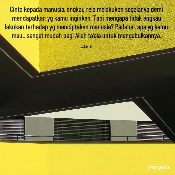 Quote by Cahyadi Zulkarnain Kasran - Cinta kepada manusia, engkau rela melakukan segalanya demi mendapatkan yg kamu inginkan. Tapi mengapa tidak engkau lakukan terhadap yg menciptakan manusia? Padahal, apa yg kamu mau.. sangat mudah bagi Allah ta'ala untuk mengabulkannya.

cz.kasran - Made using Quotes Creator App, Post Maker App