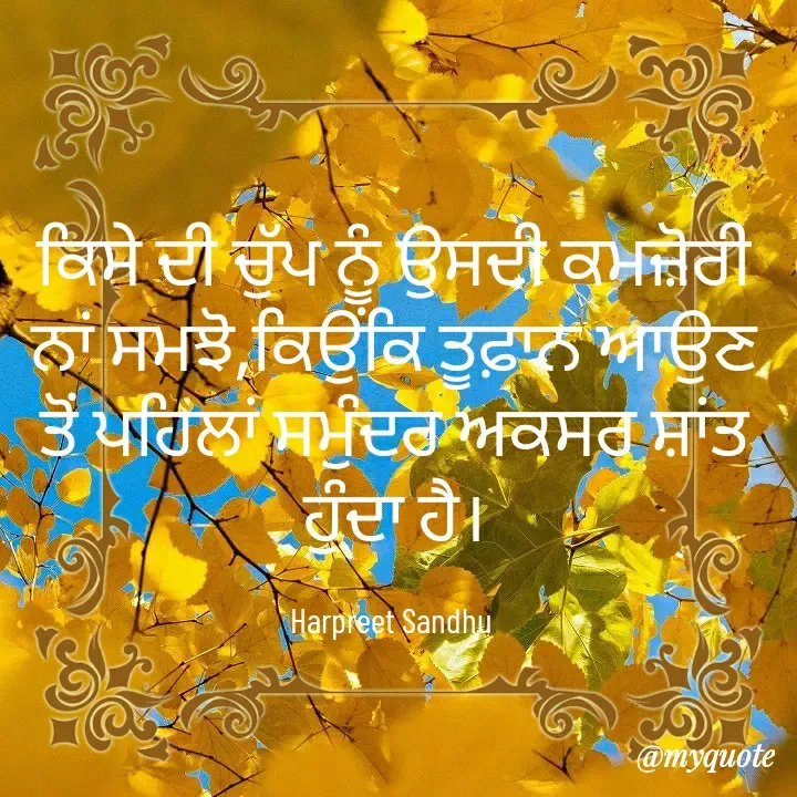 Quote by Tune of heart 💜(Harpreet Sandhu) - ਕਿਸੇ ਦੀ ਚੁੱਪ ਨੂੰ ਉਸਦੀ ਕਮਜ਼ੋਰੀ ਨਾਂ ਸਮਝੋ,ਕਿਉਂਕਿ ਤੂਫ਼ਾਨ ਆਉਣ ਤੋਂ ਪਹਿਲਾਂ ਸਮੁੰਦਰ ਅਕਸਰ ਸ਼ਾਂਤ ਹੁੰਦਾ ਹੈ।

Harpreet Sandhu  - Made using Quotes Creator App, Post Maker App