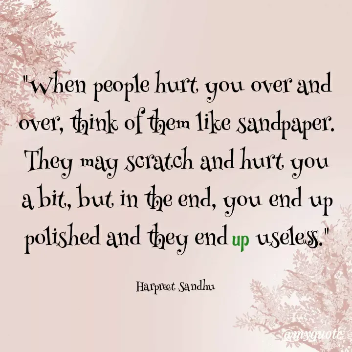 Quote by Tune of heart 💜(Harpreet Sandhu) - "When people hurt you over and over, think of them like sandpaper. They may scratch and hurt you a bit, but in the end, you end up polished and they end up useless."

Harpreet Sandhu  - Made using Quotes Creator App, Post Maker App