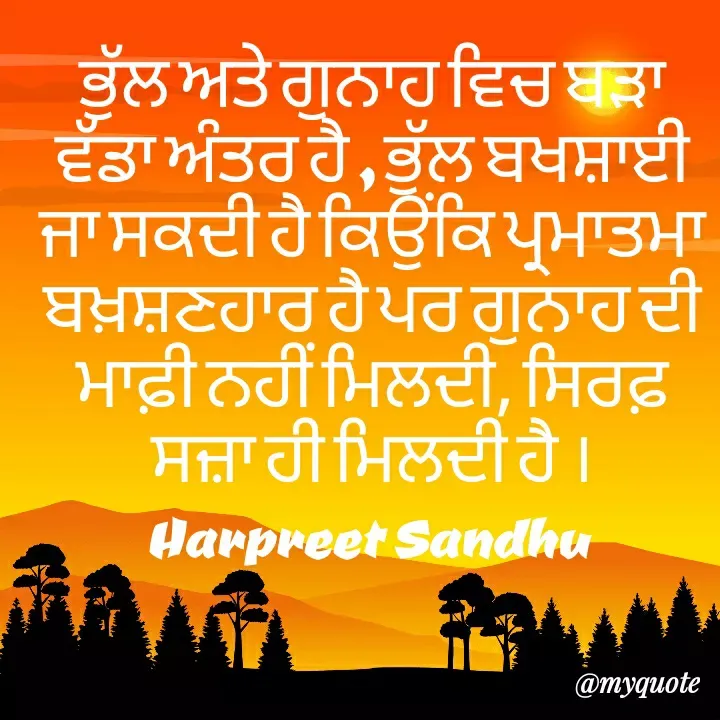 Quote by Tune of heart 💜(Harpreet Sandhu) - ਭੁੱਲ ਅਤੇ ਗੁਨਾਹ ਵਿਚ ਬੜਾ ਵੱਡਾ ਅੰਤਰ ਹੈ , ਭੁੱਲ ਬਖਸ਼ਾਈ ਜਾ ਸਕਦੀ ਹੈ ਕਿਉਂਕਿ ਪ੍ਰਮਾਤਮਾ ਬਖ਼ਸ਼ਣਹਾਰ ਹੈ ਪਰ ਗੁਨਾਹ ਦੀ ਮਾਫ਼ੀ ਨਹੀਂ ਮਿਲਦੀ, ਸਿਰਫ਼ ਸਜ਼ਾ ਹੀ ਮਿਲਦੀ ਹੈ ।
Harpreet Sandhu  - Made using Quotes Creator App, Post Maker App