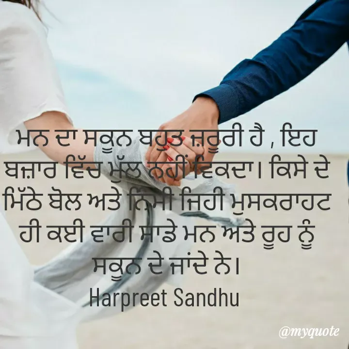 Quote by Tune of heart 💜(Harpreet Sandhu) - ਮਨ ਦਾ ਸਕੂਨ ਬਹੁਤ ਜ਼ਰੂਰੀ ਹੈ , ਇਹ ਬਜ਼ਾਰ ਵਿੱਚ ਮੁੱਲ ਨਹੀਂ ਵਿਕਦਾ। ਕਿਸੇ ਦੇ ਮਿੱਠੇ ਬੋਲ ਅਤੇ ਨਿੰਮੀ ਜਿਹੀ ਮੁਸਕਰਾਹਟ ਹੀ ਕੲੀ ਵਾਰੀ ਸਾਡੇ ਮਨ ਅਤੇ ਰੂਹ ਨੂੰ ਸਕੂਨ ਦੇ ਜਾਂਦੇ ਨੇ।
Harpreet Sandhu  - Made using Quotes Creator App, Post Maker App