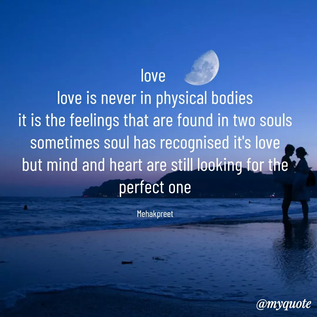 Quote by mehakpreet kaur saini - love 
love is never in physical bodies
it is the feelings that are found in two souls
sometimes soul has recognised it's love
but mind and heart are still looking for the perfect one

Mehakpreet - Made using Quotes Creator App, Post Maker App