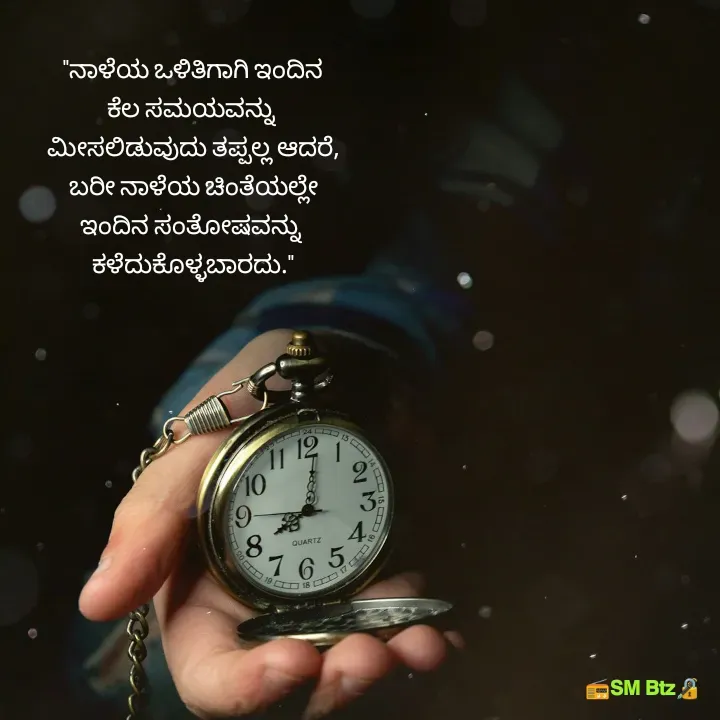 Quote by @ManaEdtz - "ನಾಳೆಯ ಒಳಿತಿಗಾಗಿ ಇಂದಿನ
ಕೆಲ ಸಮಯವನ್ನು 
ಮೀಸಲಿಡುವುದು ತಪ್ಪಲ್ಲ ಆದರೆ,
ಬರೀ ನಾಳೆಯ ಚಿಂತೆಯಲ್ಲೇ
ಇಂದಿನ ಸಂತೋಷವನ್ನು 
ಕಳೆದುಕೊಳ್ಳಬಾರದು."

 - Made using Quotes Creator App, Post Maker App