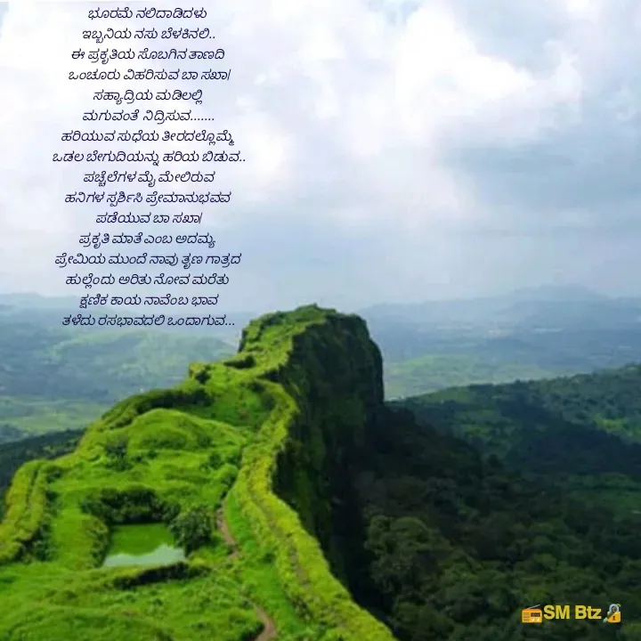 Quote by @ManaEdtz - ಭೂರಮೆ ನಲಿದಾಡಿದಳು 
ಇಬ್ಬನಿಯ ನಸು ಬೆಳಕಿನಲಿ..
ಈ ಪ್ರಕೃತಿಯ ಸೊಬಗಿನ ತಾಣದಿ 
ಒಂಚೂರು ವಿಹರಿಸುವ ಬಾ ಸಖಾ|
ಸಹ್ಯಾದ್ರಿಯ ಮಡಿಲಲ್ಲಿ 
ಮಗುವಂತೆ  ನಿದ್ರಿಸುವ.......
ಹರಿಯುವ ಸುಧೆಯ ತೀರದಲ್ಲೊಮ್ಮೆ 
ಒಡಲ ಬೇಗುದಿಯನ್ನು ಹರಿಯ ಬಿಡುವ..
ಪಚ್ಚೆಲೆಗಳ ಮೈ ಮೇಲಿರುವ
ಹನಿಗಳ ಸ್ಪರ್ಶಿಸಿ ಪ್ರೇಮಾನುಭವವ 
ಪಡೆಯುವ ಬಾ ಸಖಾ|
ಪ್ರಕೃತಿ ಮಾತೆ ಎಂಬ ಅದಮ್ಯ 
ಪ್ರೇಮಿಯ ಮುಂದೆ ನಾವು ತೃಣ ಗಾತ್ರದ 
ಹುಲ್ಲೆಂದು ಅರಿತು ನೋವ ಮರೆತು 
ಕ್ಷಣಿಕ ಕಾಯ ನಾವೆಂಬ ಭಾವ
ತಳೆದು ರಸಭಾವದಲಿ ಒಂದಾಗುವ...

 - Made using Quotes Creator App, Post Maker App