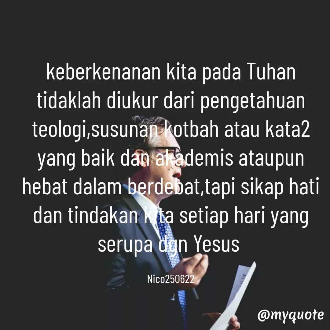 Quote by Ong tenny - keberkenanan kita pada Tuhan tidaklah diukur dari pengetahuan teologi,susunan kotbah atau kata2 yang baik dan akademis ataupun hebat dalam berdebat,tapi sikap hati dan tindakan kita setiap hari yang serupa dgn Yesus 

Nico250622 - Made using Quotes Creator App, Post Maker App