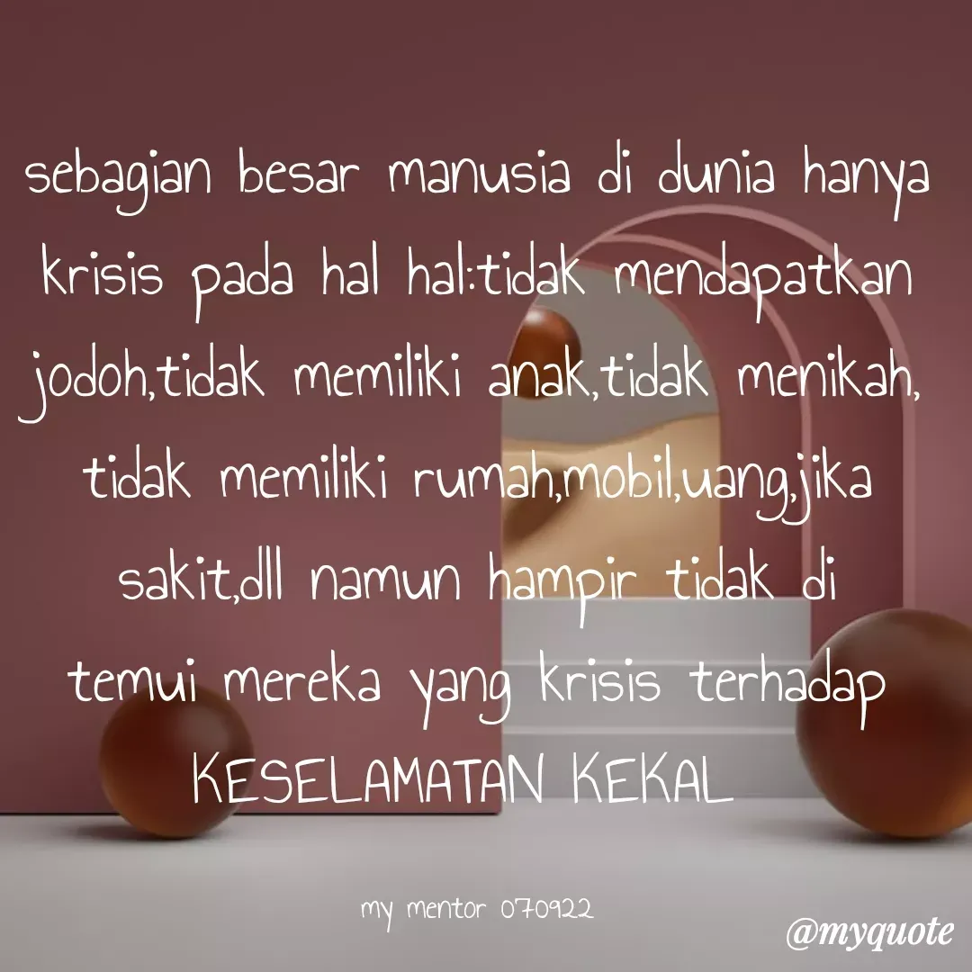 Quote by Ong tenny - sebagian besar manusia di dunia hanya krisis pada hal hal:tidak mendapatkan jodoh,tidak memiliki anak,tidak menikah, tidak memiliki rumah,mobil,uang,jika sakit,dll namun hampir tidak di temui mereka yang krisis terhadap KESELAMATAN KEKAL 

my mentor 070922 - Made using Quotes Creator App, Post Maker App