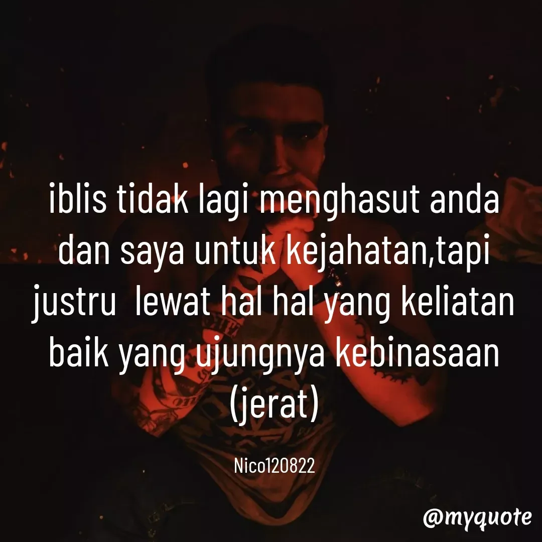 Quote by Ong tenny - iblis tidak lagi menghasut anda dan saya untuk kejahatan,tapi justru  lewat hal hal yang keliatan baik yang ujungnya kebinasaan
(jerat)

Nico120822 - Made using Quotes Creator App, Post Maker App