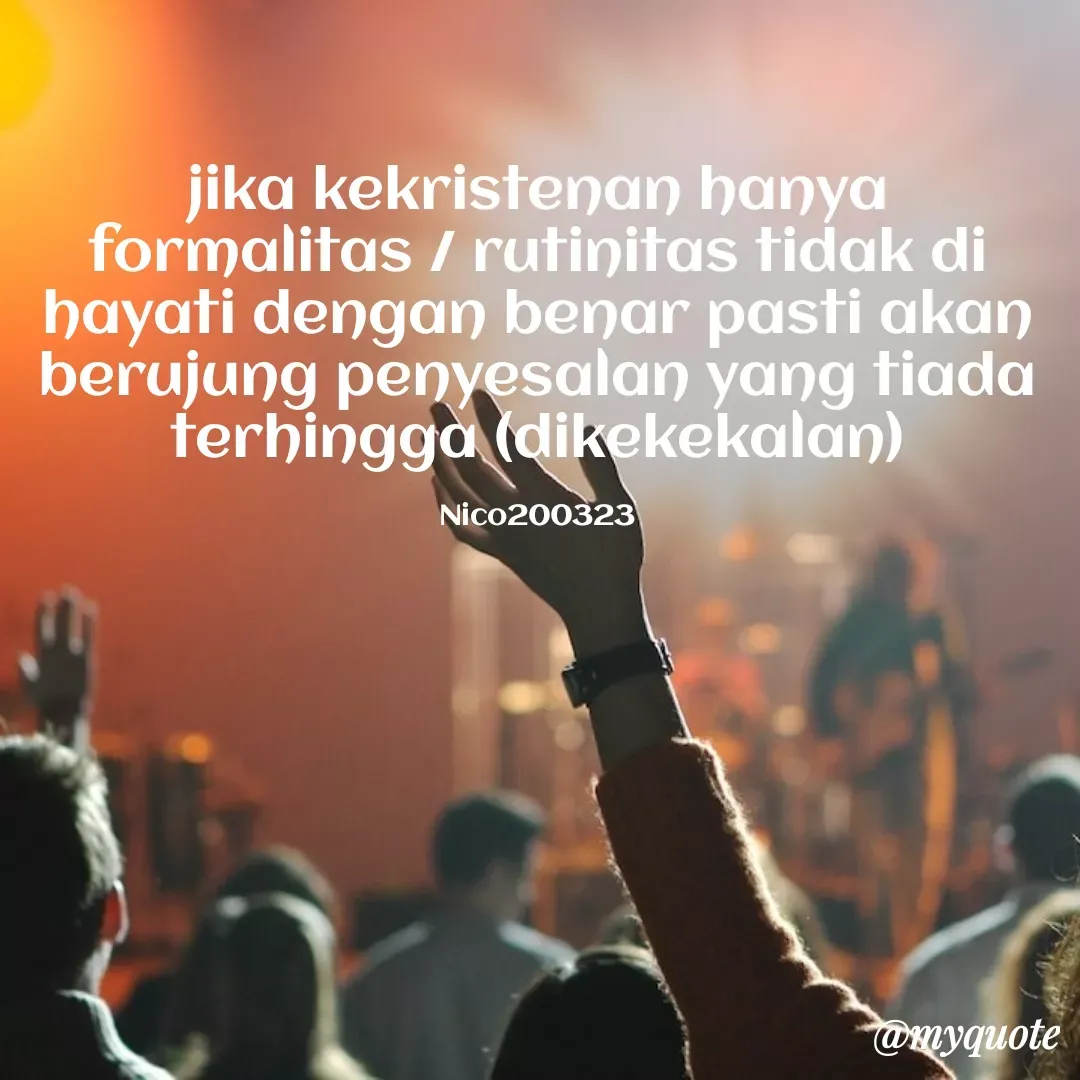 Quote by Ong tenny - jika kekristenan hanya formalitas / rutinitas tidak di hayati dengan benar pasti akan berujung penyesalan yang tiada terhingga (dikekekalan)

Nico200323 - Made using Quotes Creator App, Post Maker App