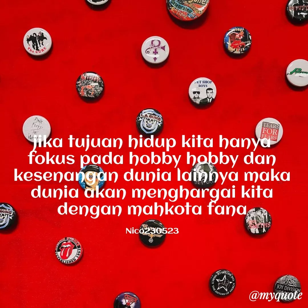Quote by Ong tenny - jika tujuan hidup kita hanya fokus pada hobby hobby dan kesenangan dunia lainnya maka dunia akan menghargai kita dengan mahkota fana

Nico230523 - Made using Quotes Creator App, Post Maker App