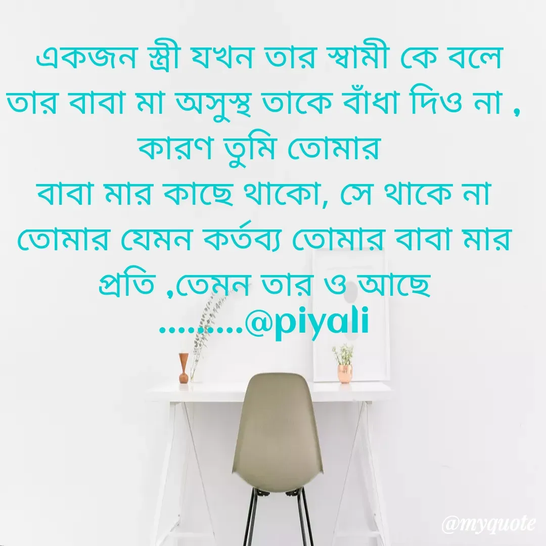 Quote by Piyal Mondal -  একজন স্ত্রী যখন তার স্বামী কে বলে তার বাবা মা অসুস্থ তাকে বাঁধা দিও না , কারণ তুমি তোমার 
বাবা মার কাছে থাকো, সে থাকে না তোমার যেমন কর্তব্য তোমার বাবা মার প্রতি ,তেমন তার ও আছে
.........@piyali - Made using Quotes Creator App, Post Maker App