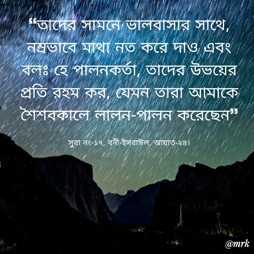 Quote by Md. Rezaul Karim  - ❝তাদের সামনে ভালবাসার সাথে, নম্রভাবে মাথা নত করে দাও এবং বলঃ হে পালনকর্তা, তাদের উভয়ের প্রতি রহম কর, যেমন তারা আমাকে শৈশবকালে লালন-পালন করেছেন❞

সুরা নং-১৭, বনী-ইসরাঈল, আয়াত-২৪। - Made using Quotes Creator App, Post Maker App