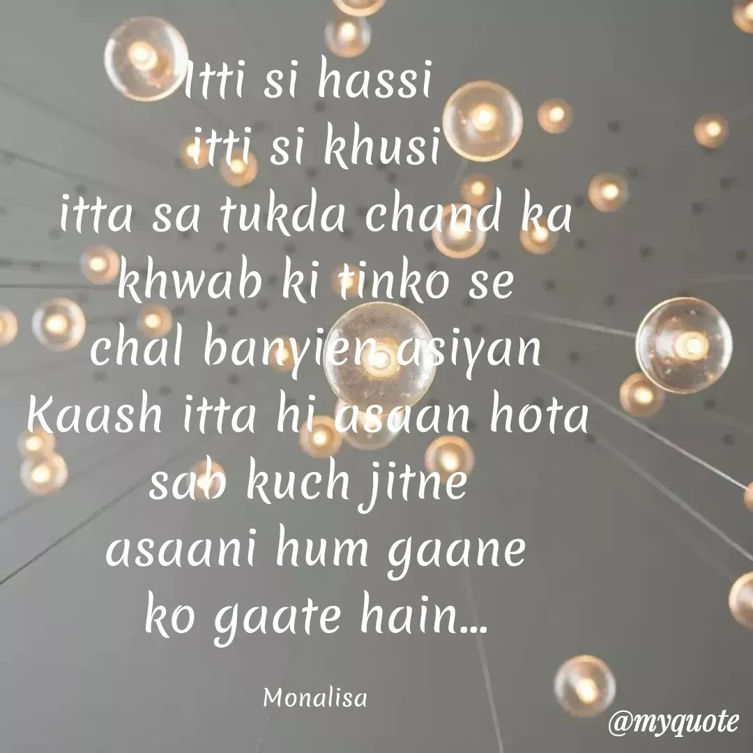 Quote by Monalisa Patnaik - Atti si hassi
itti si khusi
itta sa tukda chand ka
khwab ki tinko se
Ochal banyieasiyan
Kaash itta hi osaan hota
sab kuch jitne
asaani hum gaane
ko gaate hain.
Monalisa
@myquote
 - Made using Quotes Creator App, Post Maker App