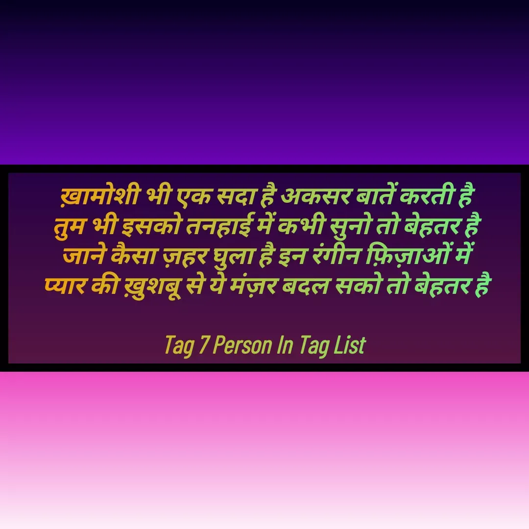 Quote by Samrat Vishwajeet Pawar - ख़ामोशी भी एक सदा है अकसर बातें करती है
तुम भी इसको तनहाई में कभी सुनो तो बेहतर है
जाने कैसा ज़हर घुला है इन रंगीन फ़िज़ाओं में
प्यार की ख़ुशबू से ये मंज़र बदल सको तो बेहतर है

Tag 7 Person In Tag List  - Made using Quotes Creator App, Post Maker App