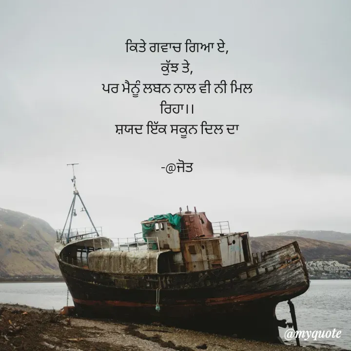 Quote by Navjot kaur Jot - ਕਿਤੇ ਗਵਾਚ ਗਿਆ ਏ,
ਕੁੱਝ ਤੇ,
ਪਰ ਮੈਨੂੰ ਲਬਨ ਨਾਲ ਵੀ ਨੀ ਮਿਲ
ਰਿਹਾ।।
ਸ਼ਯਦ ਇੱਕ ਸਕੂਨ ਦਿਲ ਦਾ

-@ਜੋਤ
 - Made using Quotes Creator App, Post Maker App