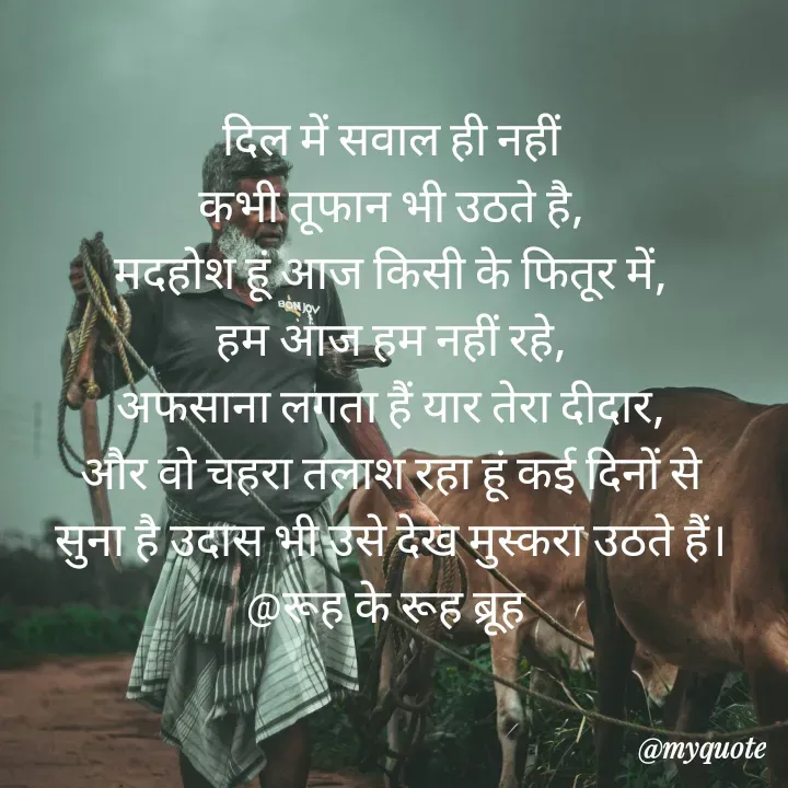 Quote by Navjot kaur Jot - दिल में सवाल ही नहीं
कभी तूफान भी उठते है,
मदहोश हूं आज किसी के फितूर में,
हम आज हम नहीं रहे,
अफसाना लगता हैं यार तेरा दीदार,
और वो चहरा तलाश रहा हूं कई दिनों से
सुना है उदास भी उसे देख मुस्करा उठते हैं।
@रूह के रूह ब्रूह  - Made using Quotes Creator App, Post Maker App
